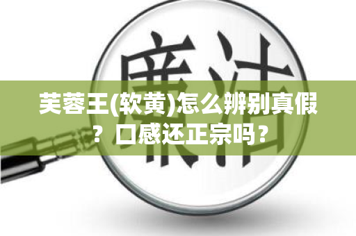 芙蓉王(软黄)怎么辨别真假？口感还正宗吗？