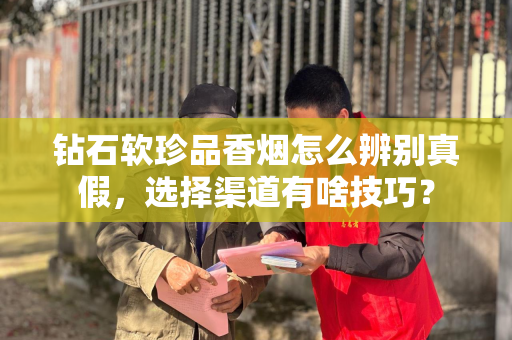 钻石软珍品香烟怎么辨别真假，选择渠道有啥技巧？